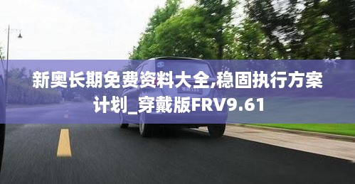 新奥长期免费资料大全,稳固执行方案计划_穿戴版FRV9.61