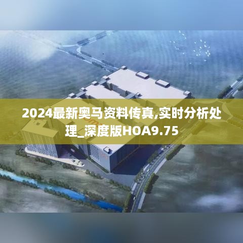 2024最新奥马资料传真,实时分析处理_深度版HOA9.75