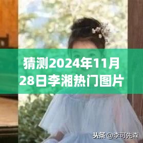 李湘热门图片猜想与深度分析，预测未来趋势至2024年11月28日