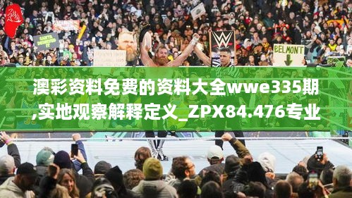 澳彩资料免费的资料大全wwe335期,实地观察解释定义_ZPX84.476专业版