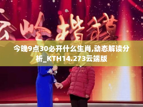 今晚9点30必开什么生肖,动态解读分析_KTH14.273云端版