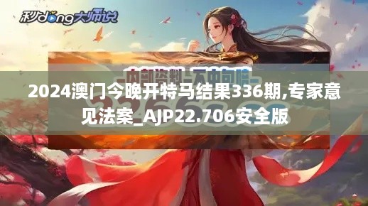 2024澳门今晚开特马结果336期,专家意见法案_AJP22.706安全版