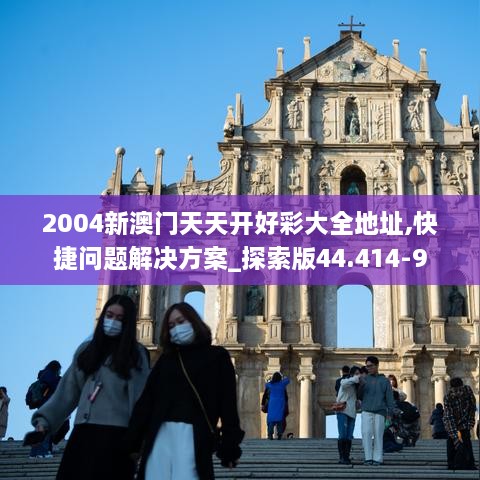 2004新澳门天天开好彩大全地址,快捷问题解决方案_探索版44.414-9