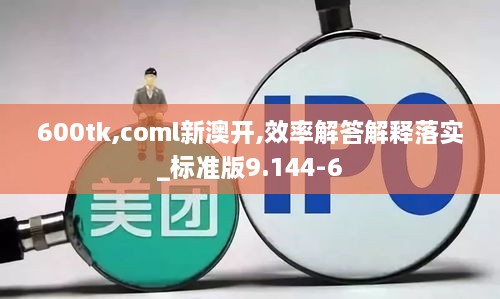 600tk,coml新澳开,效率解答解释落实_标准版9.144-6