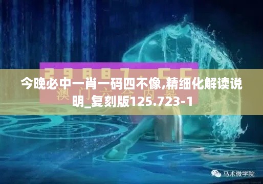 今晚必中一肖一码四不像,精细化解读说明_复刻版125.723-1