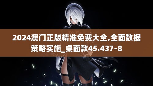 2024澳门正版精准免费大全,全面数据策略实施_桌面款45.437-8