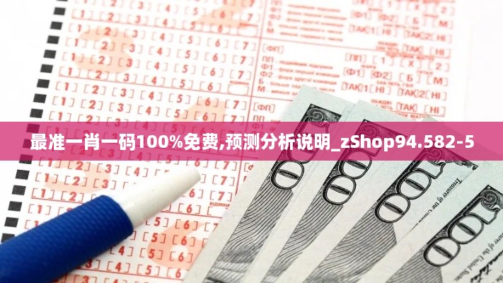 最准一肖一码100%免费,预测分析说明_zShop94.582-5