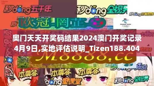 奥门天天开奖码结果2024澳门开奖记录4月9日,实地评估说明_Tizen188.404-2