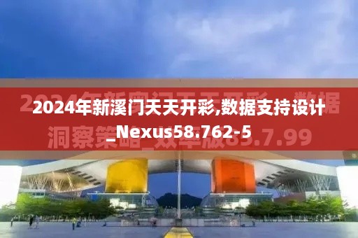 2024年新溪门天天开彩,数据支持设计_Nexus58.762-5