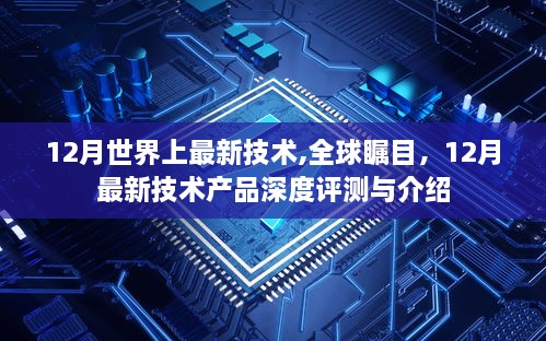 全球瞩目！12月最新技术产品深度评测与介绍，掌握前沿科技资讯