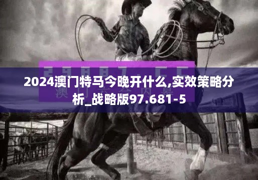 2024澳门特马今晚开什么,实效策略分析_战略版97.681-5