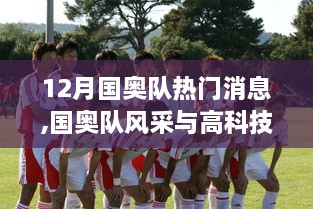 12月国奥队热门消息,国奥队风采与高科技融合，揭秘十二月最新国奥队专属智能装备