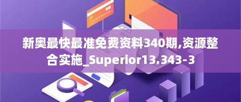 新奥最快最准免费资料340期,资源整合实施_Superior13.343-3