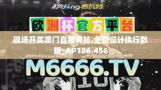 现场开奖澳门直播网站,全面设计执行数据_AP186.456