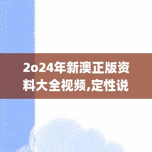 2o24年新澳正版资料大全视频,定性说明评估_set80.465