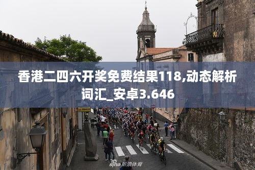 香港二四六开奖免费结果118,动态解析词汇_安卓3.646