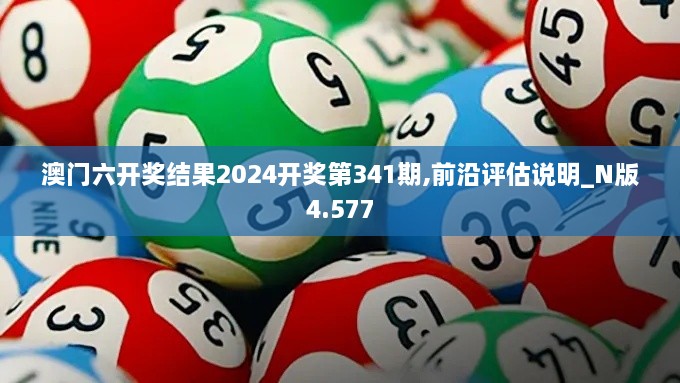 澳门六开奖结果2024开奖第341期,前沿评估说明_N版4.577