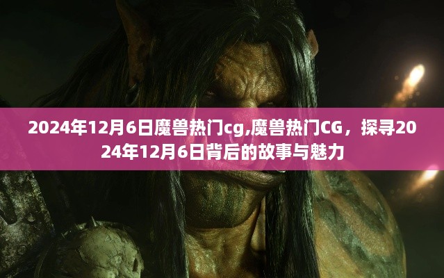 魔兽热门CG背后的故事与魅力，探寻2024年12月6日的秘密与魅力