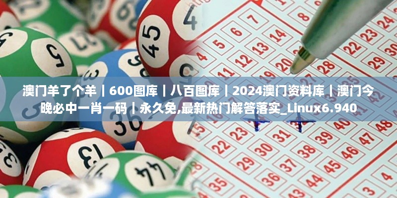 澳门羊了个羊｜600图库｜八百图库｜2024澳门资料库｜澳门今晚必中一肖一码｜永久免,最新热门解答落实_Linux6.940