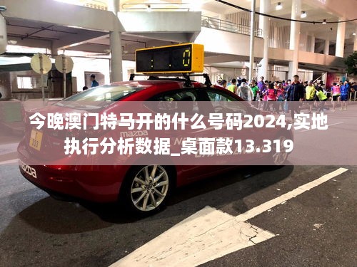 今晚澳门特马开的什么号码2024,实地执行分析数据_桌面款13.319