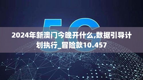 2024年新澳门今晚开什么,数据引导计划执行_冒险款10.457