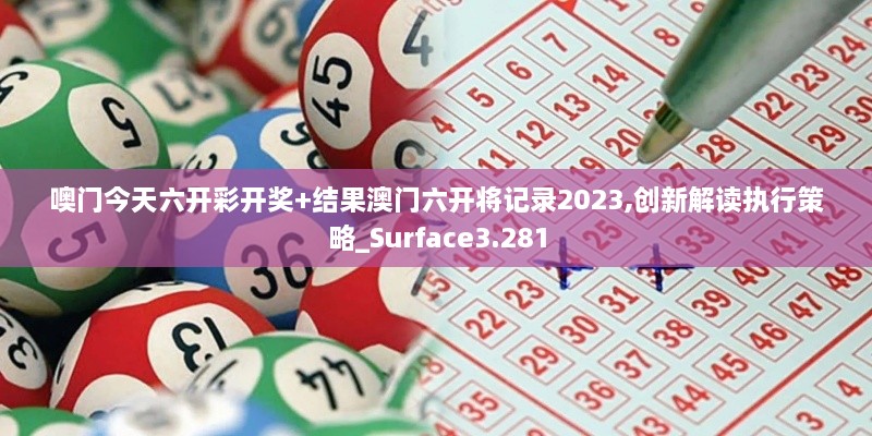 噢门今天六开彩开奖+结果澳门六开将记录2023,创新解读执行策略_Surface3.281