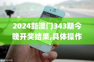 2024新澳门343期今晚开奖结果,具体操作步骤指导_移动版10.219