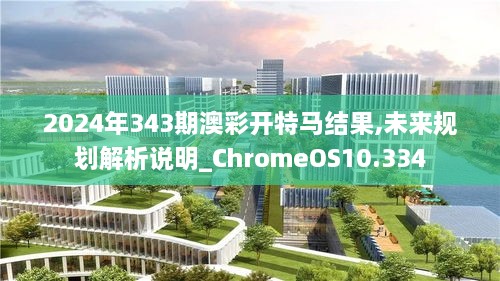 2024年343期澳彩开特马结果,未来规划解析说明_ChromeOS10.334