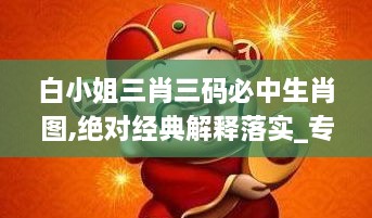 白小姐三肖三码必中生肖图,绝对经典解释落实_专业款110.243