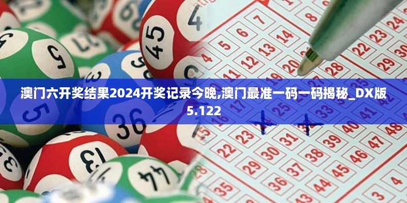 澳门六开奖结果2024开奖记录今晚,澳门最准一码一码揭秘_DX版5.122