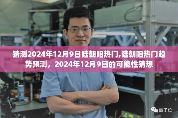 陆朝阳热门趋势预测，聚焦2024年12月9日的可能性与热门趋势猜想