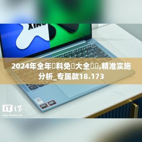 2024年全年資料免費大全優勢,精准实施分析_专属款18.173