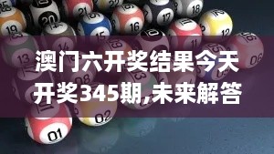 澳门六开奖结果今天开奖345期,未来解答解释定义_VIP2.728