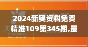 2024新奥资料免费精准109第345期,最新正品解答落实_8K5.420