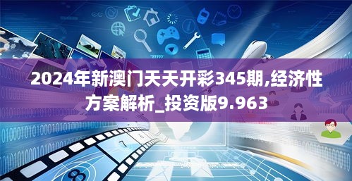 2024年新澳门天天开彩345期,经济性方案解析_投资版9.963