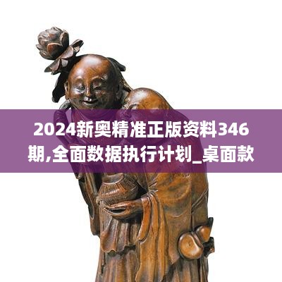 2024新奥精准正版资料346期,全面数据执行计划_桌面款110.781