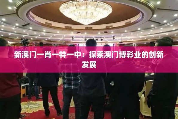 新澳门一肖一特一中：探索澳门博彩业的创新发展