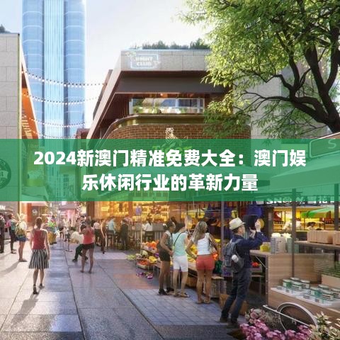 2024新澳门精准免费大全：澳门娱乐休闲行业的革新力量