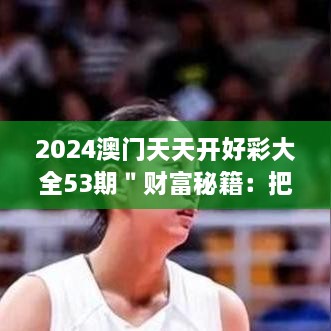 2024澳门天天开好彩大全53期＂财富秘籍：把握机遇，赢得先机