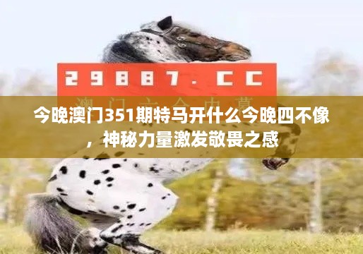 今晚澳门351期特马开什么今晚四不像，神秘力量激发敬畏之感