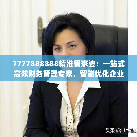 7777888888精准管家婆：一站式高效财务管理专家，智能优化企业开支