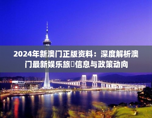 2024年新澳门正版资料：深度解析澳门最新娱乐旅遊信息与政策动向