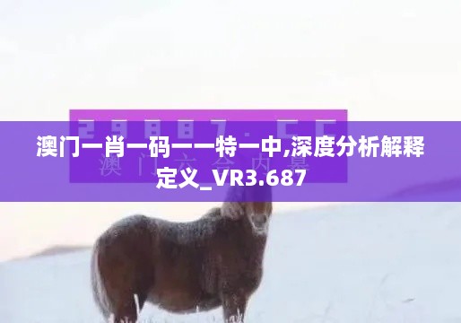 澳门一肖一码一一特一中,深度分析解释定义_VR3.687