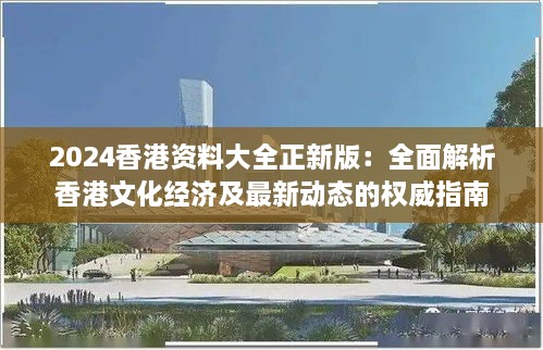 2024香港资料大全正新版：全面解析香港文化经济及最新动态的权威指南