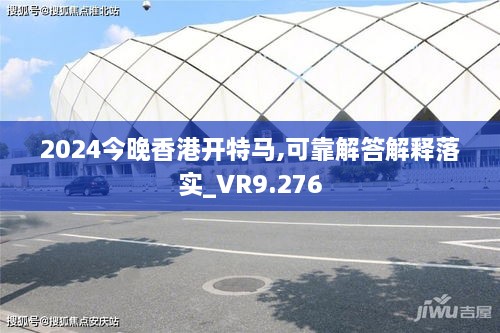 2024今晚香港开特马,可靠解答解释落实_VR9.276