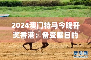 2024澳门特马今晚开奖香港：备受瞩目的赛马盛事，或将迎来新一轮竞猜热潮