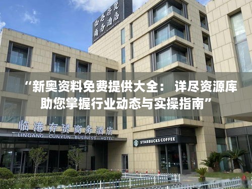 “新奥资料免费提供大全： 详尽资源库助您掌握行业动态与实操指南”