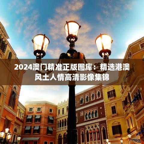 2024澳门精准正版图库：精选港澳风土人情高清影像集锦