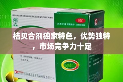 桔贝合剂独家特色，优势独特，市场竞争力十足