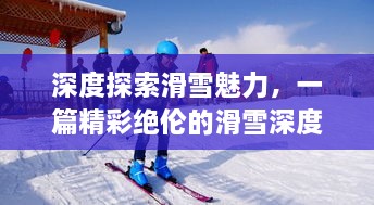 深度探索滑雪魅力，一篇精彩绝伦的滑雪深度报道攻略